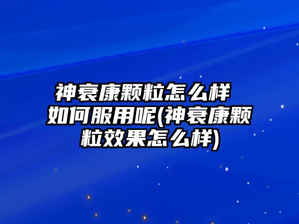 神衰康顆粒怎么樣 如何服用呢(神衰康顆粒效果怎么樣)