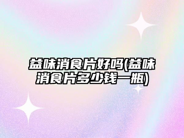 益味消食片好嗎(益味消食片多少錢一瓶)