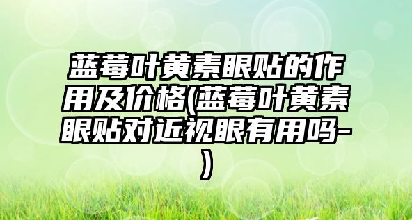 藍(lán)莓葉黃素眼貼的作用及價(jià)格(藍(lán)莓葉黃素眼貼對近視眼有用嗎-)