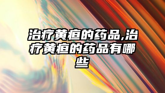 治療黃疸的藥品,治療黃疸的藥品有哪些