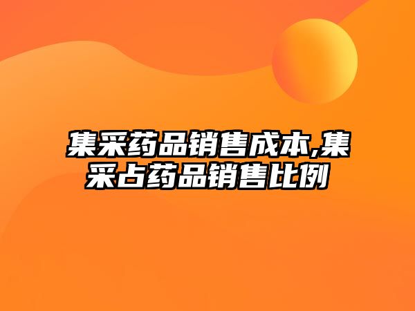 集采藥品銷售成本,集采占藥品銷售比例