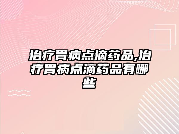 治療胃病點滴藥品,治療胃病點滴藥品有哪些