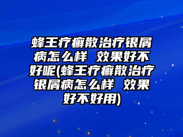 蜂王療癬散治療銀屑病怎么樣 效果好不好呢(蜂王療癬散治療銀屑病怎么樣 效果好不好用)