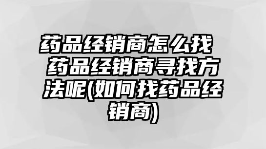 藥品經銷商怎么找 藥品經銷商尋找方法呢(如何找藥品經銷商)