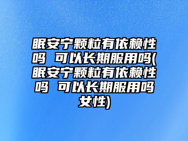 眠安寧顆粒有依賴性嗎 可以長(zhǎng)期服用嗎(眠安寧顆粒有依賴性嗎 可以長(zhǎng)期服用嗎女性)