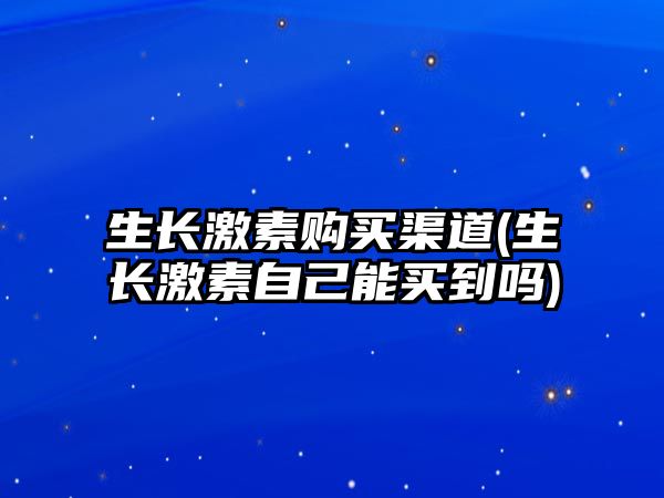 生長激素購買渠道(生長激素自己能買到嗎)