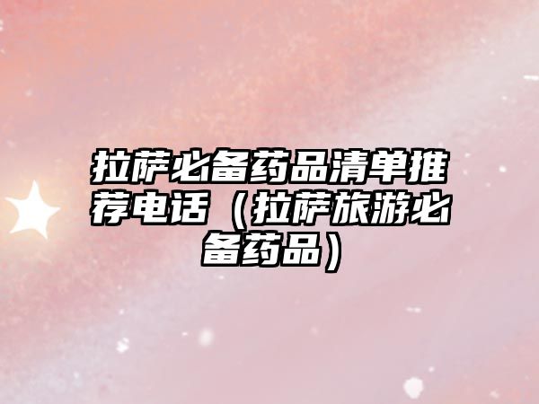 拉薩必備藥品清單推薦電話(拉薩旅游必備藥品)