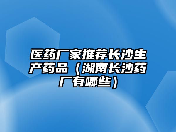 醫(yī)藥廠家推薦長沙生產(chǎn)藥品(湖南長沙藥廠有哪些)