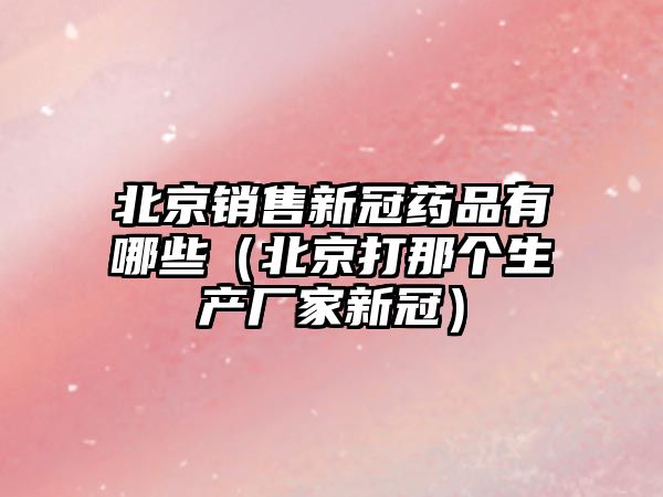 北京銷售新冠藥品有哪些(北京打那個生產(chǎn)廠家新冠)
