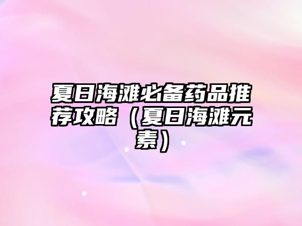 夏日海灘必備藥品推薦攻略(夏日海灘元素)