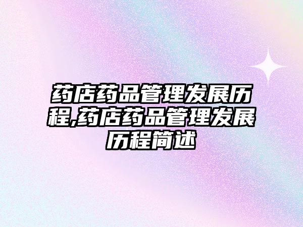 藥店藥品管理發(fā)展歷程,藥店藥品管理發(fā)展歷程簡(jiǎn)述