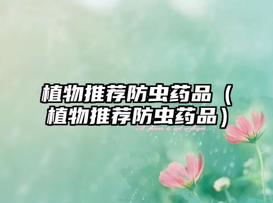植物推薦防蟲(chóng)藥品(植物推薦防蟲(chóng)藥品)