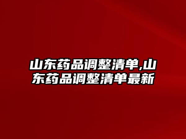 山東藥品調(diào)整清單,山東藥品調(diào)整清單最新