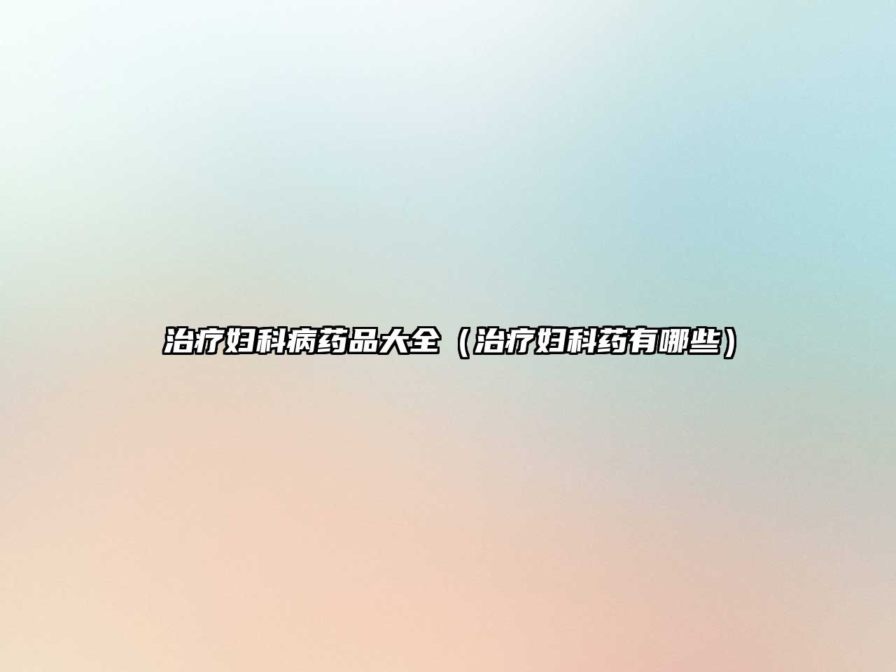 治療婦科病藥品大全(治療婦科藥有哪些)