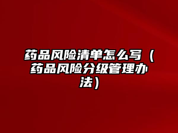 藥品風(fēng)險(xiǎn)清單怎么寫(藥品風(fēng)險(xiǎn)分級(jí)管理辦法)