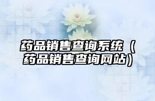 藥品銷(xiāo)售查詢系統(tǒng)(藥品銷(xiāo)售查詢網(wǎng)站)