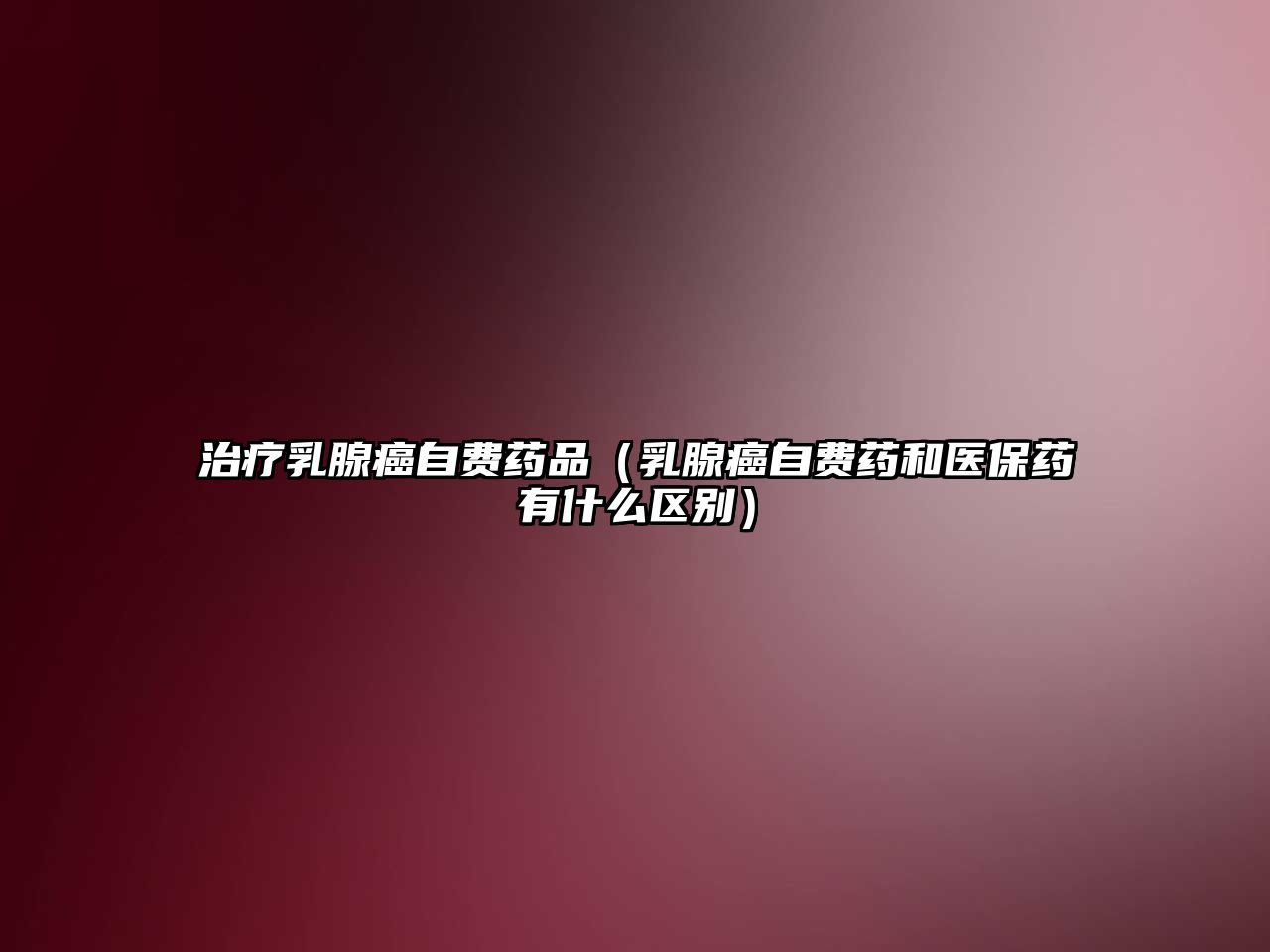 治療乳腺癌自費(fèi)藥品(乳腺癌自費(fèi)藥和醫(yī)保藥有什么區(qū)別)