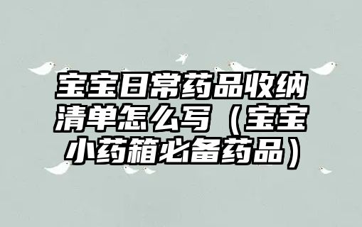 寶寶日常藥品收納清單怎么寫(寶寶小藥箱必備藥品)