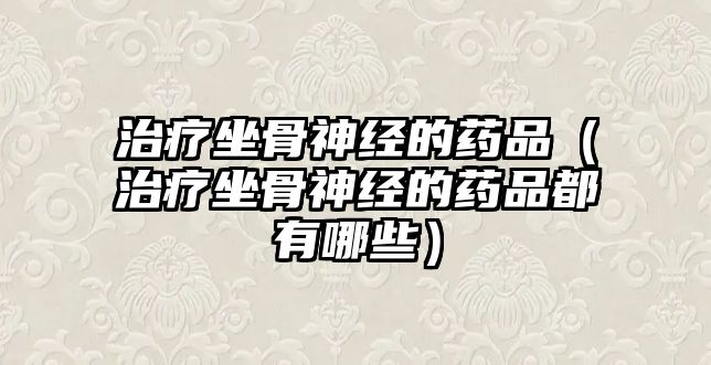 治療坐骨神經(jīng)的藥品(治療坐骨神經(jīng)的藥品都有哪些)