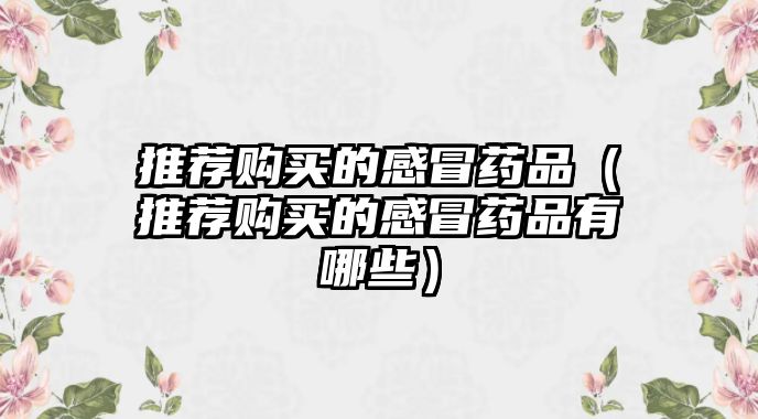 推薦購(gòu)買的感冒藥品(推薦購(gòu)買的感冒藥品有哪些)