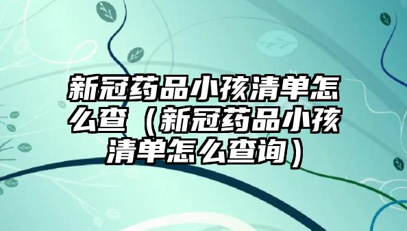 新冠藥品小孩清單怎么查(新冠藥品小孩清單怎么查詢)