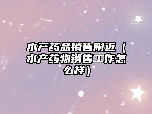 水產(chǎn)藥品銷售附近(水產(chǎn)藥物銷售工作怎么樣)