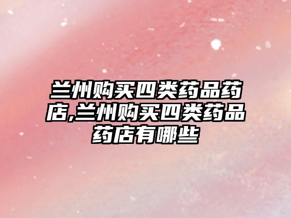 蘭州購買四類藥品藥店,蘭州購買四類藥品藥店有哪些