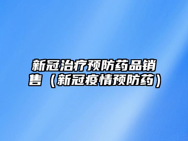 新冠治療預(yù)防藥品銷售(新冠疫情預(yù)防藥)