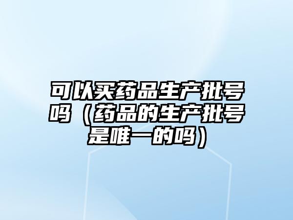 可以買藥品生產(chǎn)批號嗎(藥品的生產(chǎn)批號是唯一的嗎)