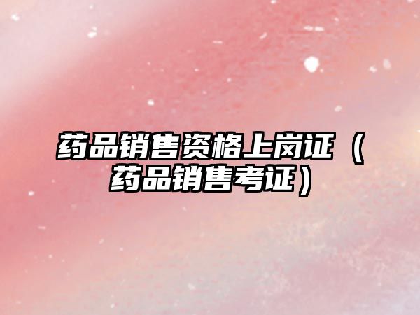 藥品銷(xiāo)售資格上崗證(藥品銷(xiāo)售考證)