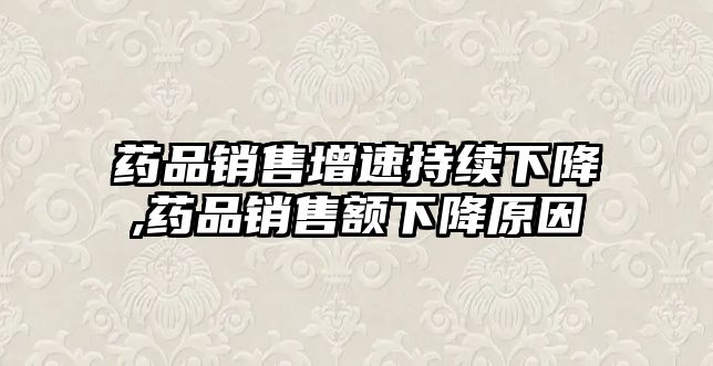 藥品銷售增速持續(xù)下降,藥品銷售額下降原因