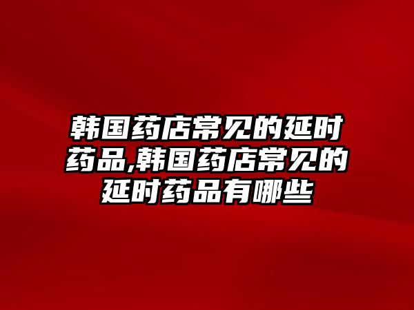 韓國藥店常見的延時(shí)藥品,韓國藥店常見的延時(shí)藥品有哪些