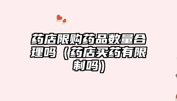 藥店限購藥品數(shù)量合理嗎(藥店買藥有限制嗎)