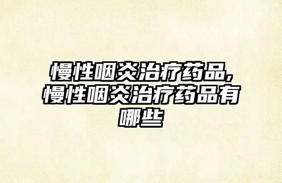 慢性咽炎治療藥品,慢性咽炎治療藥品有哪些