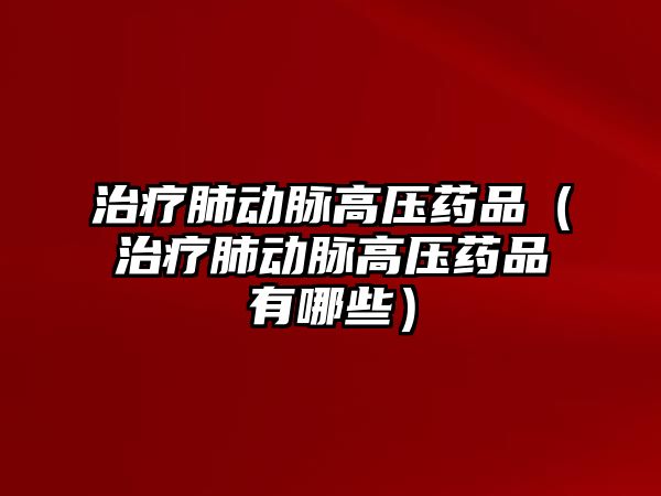 治療肺動脈高壓藥品(治療肺動脈高壓藥品有哪些)