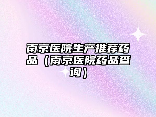 南京醫(yī)院生產(chǎn)推薦藥品(南京醫(yī)院藥品查詢)