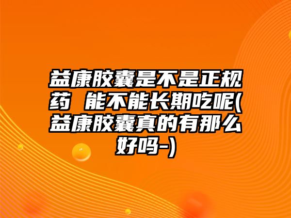益康膠囊是不是正規(guī)藥 能不能長期吃呢(益康膠囊真的有那么好嗎-)