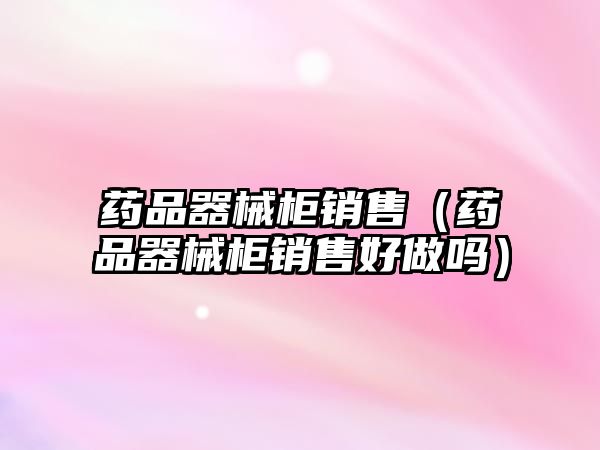 藥品器械柜銷售(藥品器械柜銷售好做嗎)