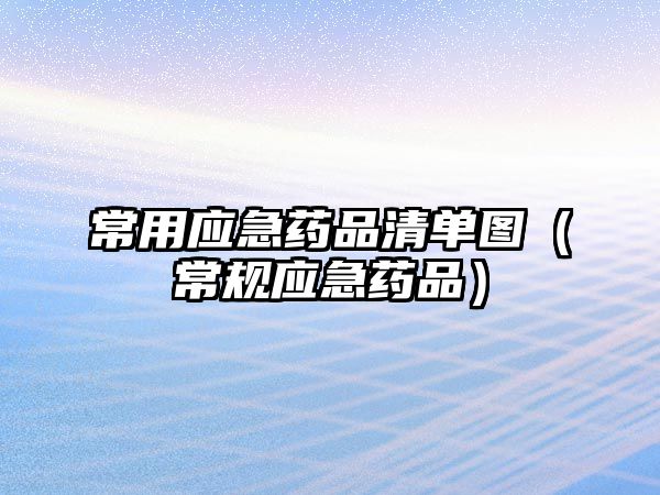 常用應(yīng)急藥品清單圖(常規(guī)應(yīng)急藥品)