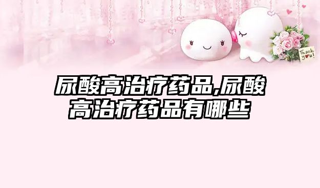 尿酸高治療藥品,尿酸高治療藥品有哪些