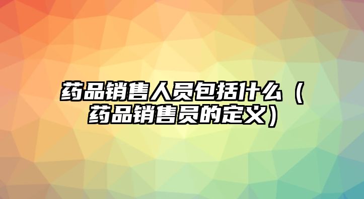 藥品銷售人員包括什么(藥品銷售員的定義)