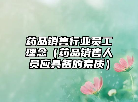藥品銷(xiāo)售行業(yè)員工理念(藥品銷(xiāo)售人員應(yīng)具備的素質(zhì))