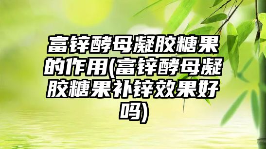 富鋅酵母凝膠糖果的作用(富鋅酵母凝膠糖果補鋅效果好嗎)