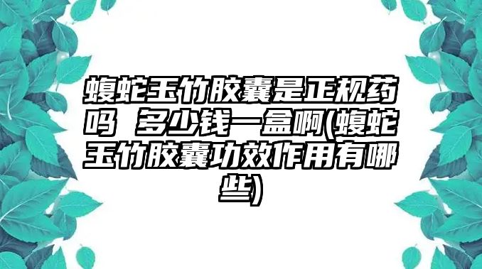 蝮蛇玉竹膠囊是正規(guī)藥嗎 多少錢一盒啊(蝮蛇玉竹膠囊功效作用有哪些)