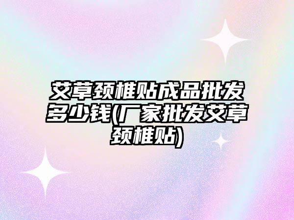 艾草頸椎貼成品批發(fā)多少錢(廠家批發(fā)艾草頸椎貼)